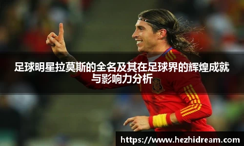 足球明星拉莫斯的全名及其在足球界的辉煌成就与影响力分析